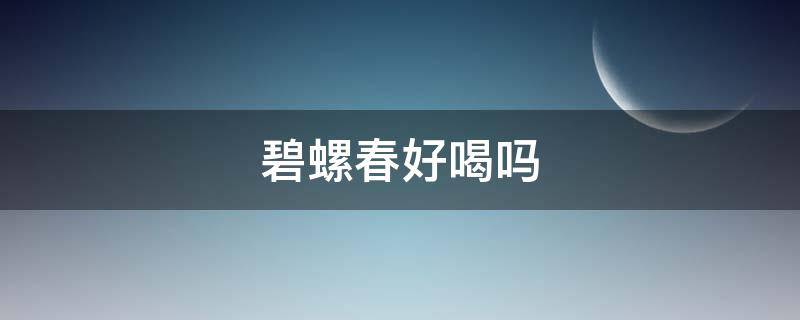 碧螺春好喝吗 云南的碧螺春好喝吗