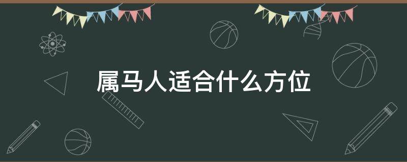 属马人适合什么方位 属马的人适合去哪个方位发展