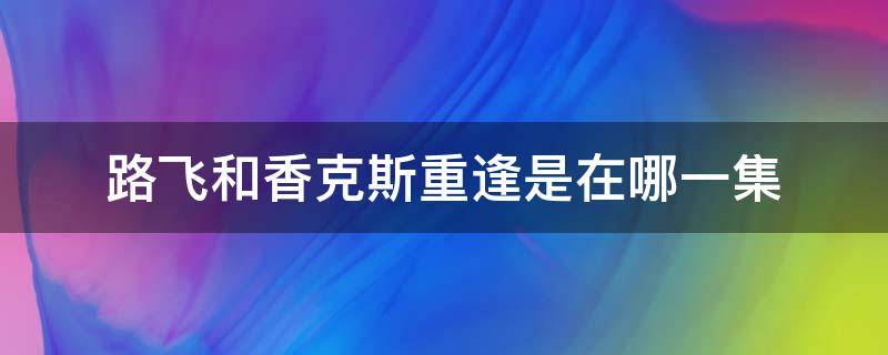 路飛和香克斯重逢是在哪一集 海賊王路飛和香克斯重逢是哪一集