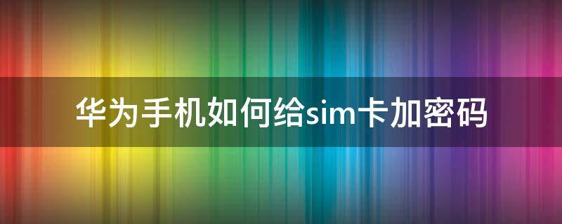 华为手机如何给sim卡加密码 华为手机给sim卡设置密码