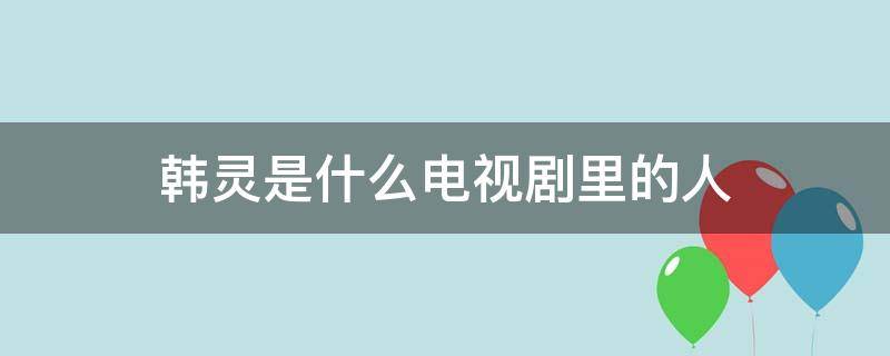 韓靈是什么電視劇里的人（韓靈是誰演的?）