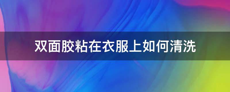 双面胶粘在衣服上如何清洗（衣服沾上双面胶怎么洗）