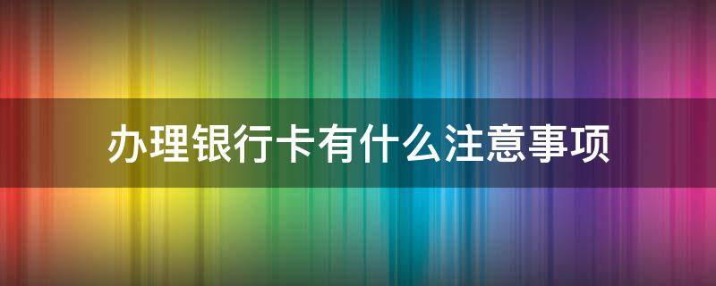 办理银行卡有什么注意事项 去银行办卡需要注意什么