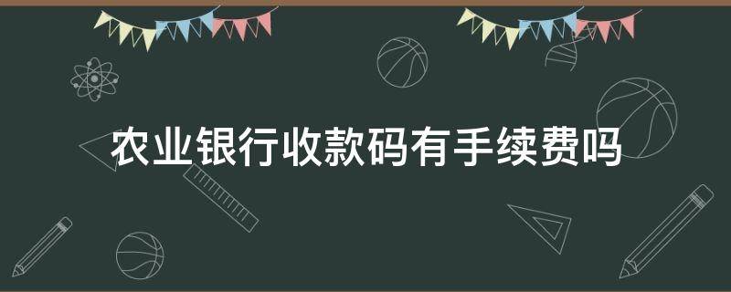 农业银行收款码有手续费吗 农业银行收款码需要手续费吗