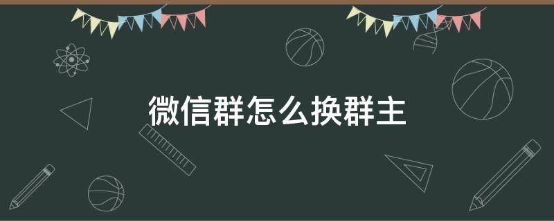 微信群怎么換群主（微信群怎么換群主沒(méi)有群管理怎么辦）