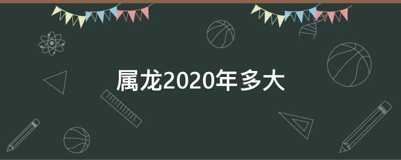 屬龍2020年多大 屬龍的2020年今年多大