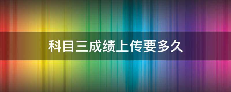 科目三成绩上传要多久 科目三上传成绩怎么要那么久