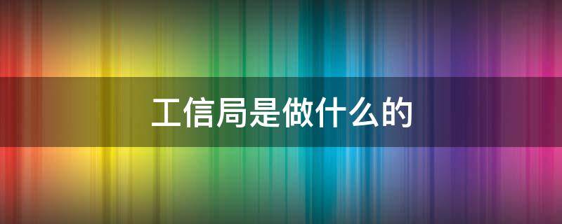 工信局是做什么的 地方工信局是做什么的