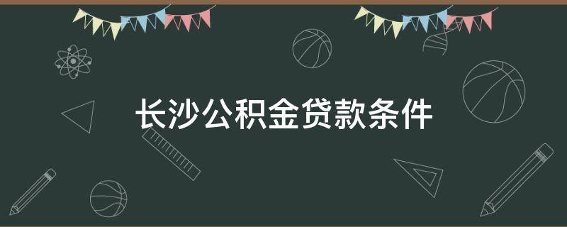 長沙公積金貸款條件（長沙公積金貸款條件及要求2020）