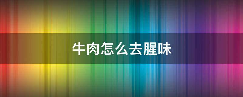 牛肉怎么去腥味 牛肉怎么去腥味儿