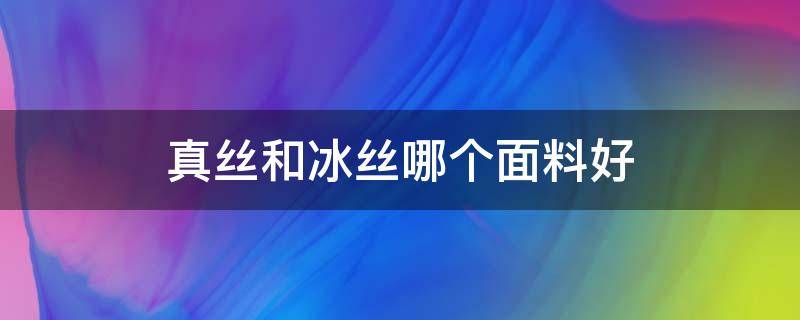 真丝和冰丝哪个面料好（真丝面料好还是冰丝面料好）