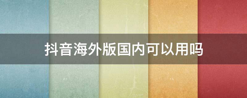 抖音海外版國內(nèi)可以用嗎 海外抖音國內(nèi)可以用嗎?