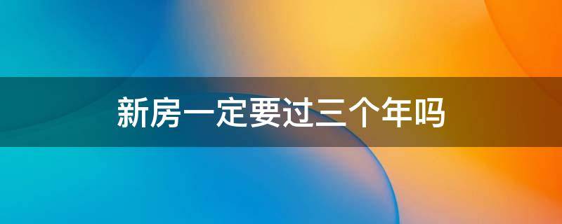 新房一定要過三個年嗎 為什么要在新房過三年