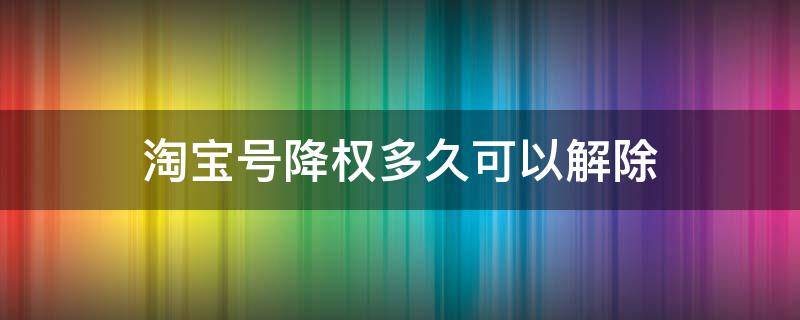 淘宝号降权多久可以解除 淘宝号降权多长时间可以恢复