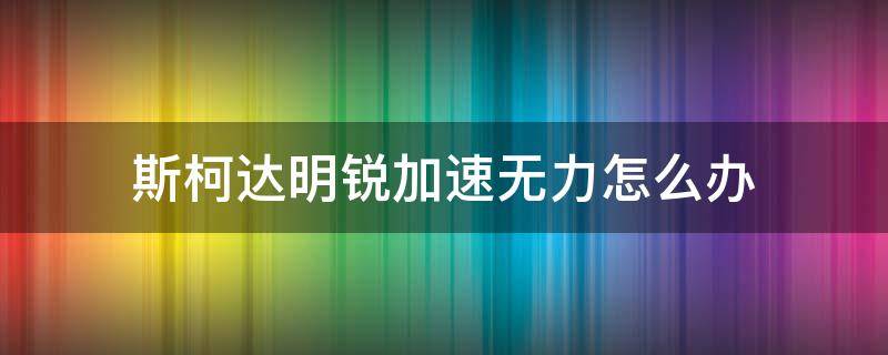 斯柯達明銳加速無力怎么辦 斯柯達明銳跑起來加速無力