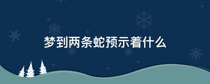 梦到两条蛇预示着什么（老公梦到两条蛇预示着什么）