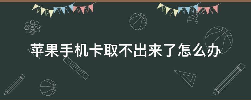 苹果手机卡取不出来了怎么办（苹果手机取卡取不出来怎么办）