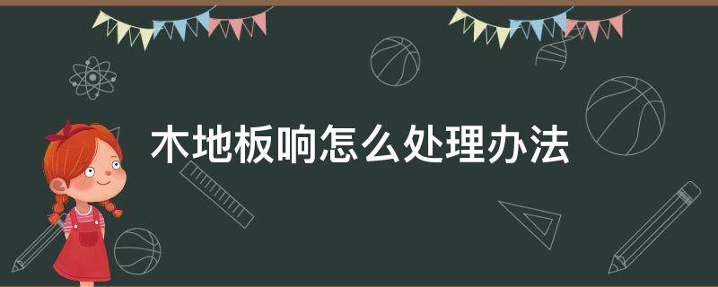 木地板响怎么处理办法（实木木地板响怎么处理办法）