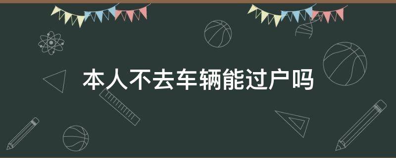 本人不去車輛能過戶嗎（本人不去車輛可以過戶嗎）