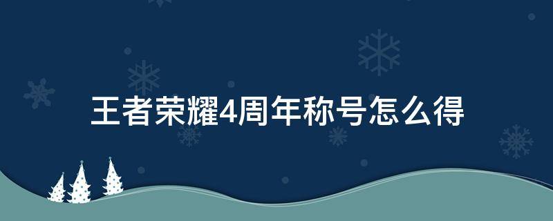 王者榮耀4周年稱號(hào)怎么得 王者4周年稱號(hào)怎么獲得