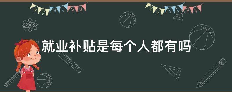 就业补贴是每个人都有吗（就业补贴是谁发的）