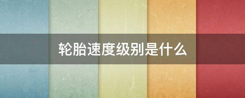 轮胎速度级别是什么（轮胎的速度级别代表什么）