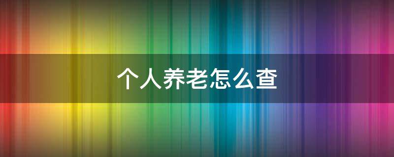 個(gè)人養(yǎng)老怎么查（個(gè)人養(yǎng)老怎么查詢繳費(fèi)記錄）