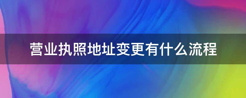 营业执照地址变更有什么流程 营业执照变更地址办理流程