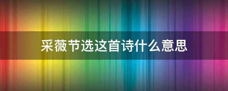 采薇(節(jié)選)這首詩(shī)什么意思 采薇這首詩(shī)的采薇是什么意思