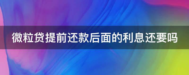 微粒贷提前还款后面的利息还要吗（微粒贷提前还款后果）