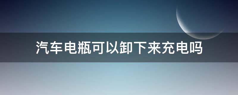 汽車電瓶可以卸下來充電嗎（汽車電瓶充電需要卸下電瓶嗎）