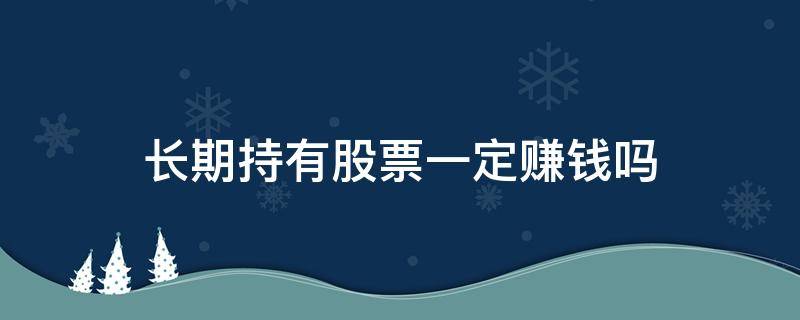 長期持有股票一定賺錢嗎 買股票長期持有能賺錢嗎