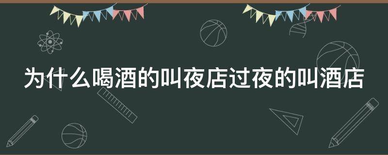 為什么喝酒的叫夜店過夜的叫酒店（為什么喝酒的叫夜店過夜的叫酒店系列問題）