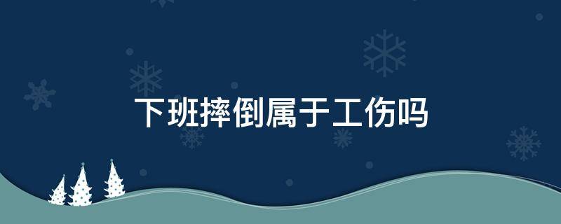 下班摔倒属于工伤吗（下班摔倒了算不算工伤）