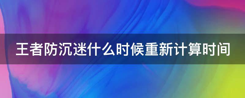 王者防沉迷什么時(shí)候重新計(jì)算時(shí)間（王者防沉迷什么時(shí)候重新計(jì)算時(shí)間的）