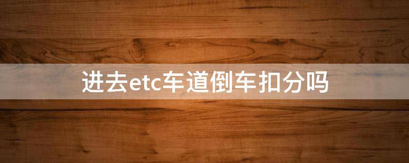 进去etc车道倒车扣分吗 收费站etc不抬杆后倒车走另外车道扣分吗