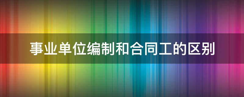 事業(yè)單位編制和合同工的區(qū)別（事業(yè)單位編制與合同工區(qū)別）