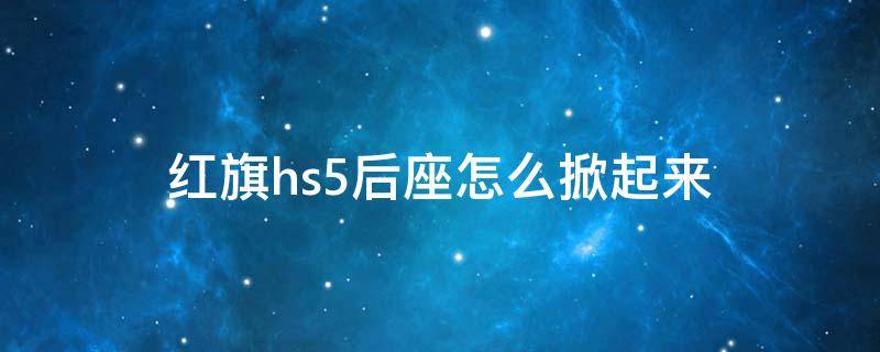 紅旗hs5后座怎么掀起來(lái)（紅旗hs5后座能放平么）