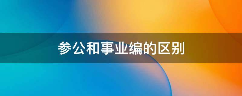 參公和事業(yè)編的區(qū)別 參公是事業(yè)編制嗎