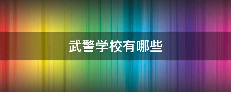 武警学校有哪些（四川的武警学校有哪些）