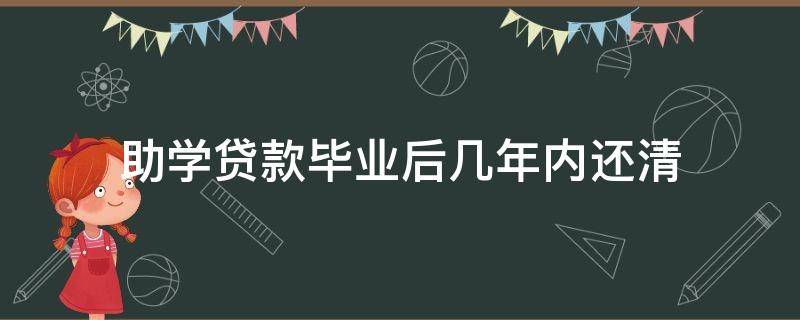 助学贷款毕业后几年内还清 大学生助学贷款毕业后几年内还清