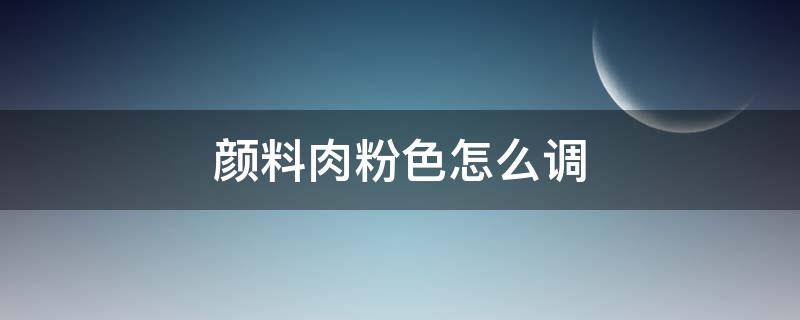 顏料肉粉色怎么調(diào)（肉粉色怎么調(diào)顏色）