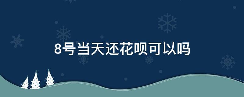 8号当天还花呗可以吗 当月8号前用花呗难道8号就要还吗?