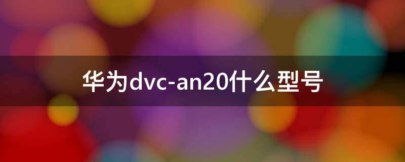 华为dvc-an20什么型号 华为dvc-an20什么型号价格