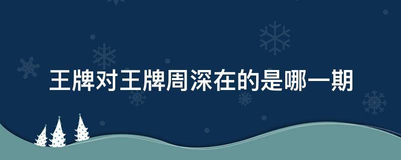 王牌对王牌周深在的是哪一期 王牌对王牌周深在第几期