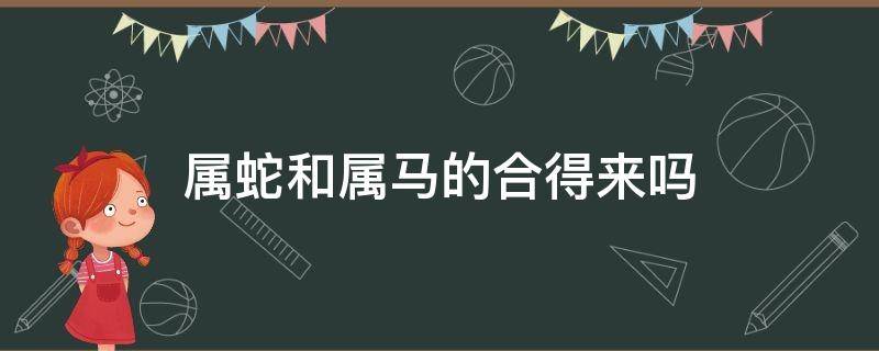 屬蛇和屬馬的合得來嗎 屬蛇跟屬馬的合嗎