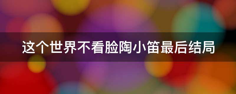 這個世界不看臉陶小笛最后結(jié)局（這個世界不看臉陶小笛最后結(jié)局如何）