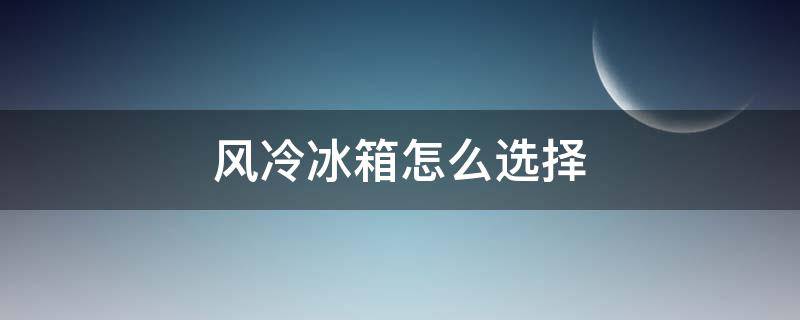 風(fēng)冷冰箱怎么選擇（風(fēng)冷冰箱如何選擇）