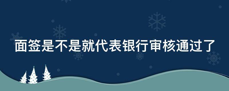 面簽是不是就代表銀行審核通過了 面簽后銀行審核需要多久