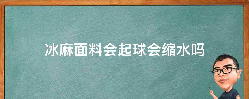 冰麻面料會起球會縮水嗎（冰麻面料縮水怎么辦）